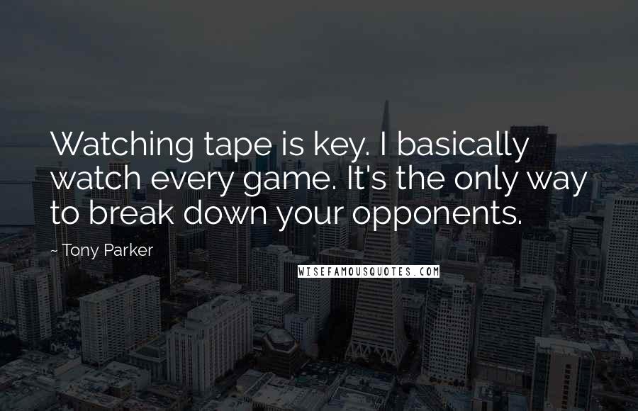 Tony Parker Quotes: Watching tape is key. I basically watch every game. It's the only way to break down your opponents.