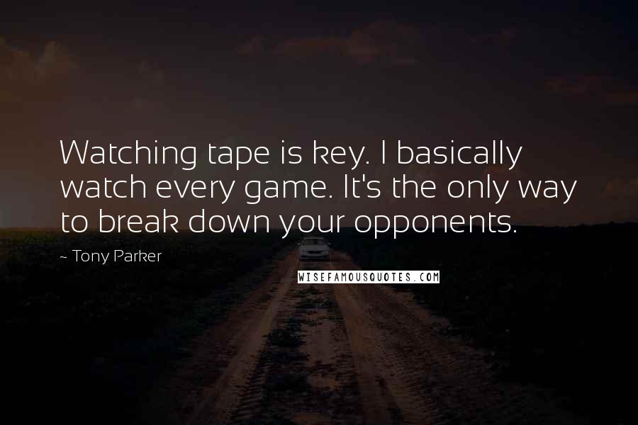 Tony Parker Quotes: Watching tape is key. I basically watch every game. It's the only way to break down your opponents.