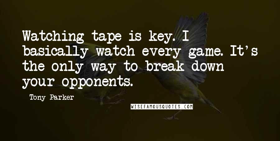 Tony Parker Quotes: Watching tape is key. I basically watch every game. It's the only way to break down your opponents.