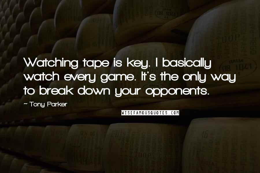 Tony Parker Quotes: Watching tape is key. I basically watch every game. It's the only way to break down your opponents.