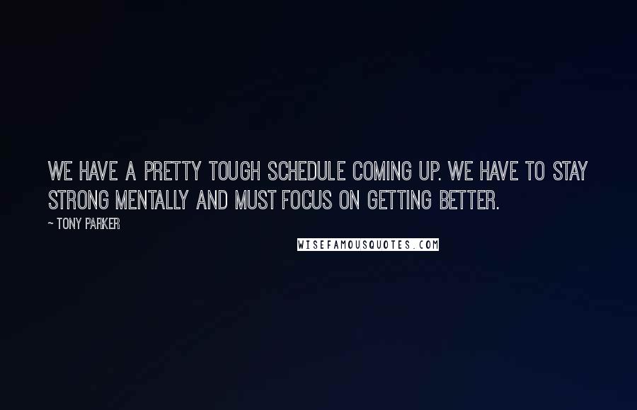 Tony Parker Quotes: We have a pretty tough schedule coming up. We have to stay strong mentally and must focus on getting better.