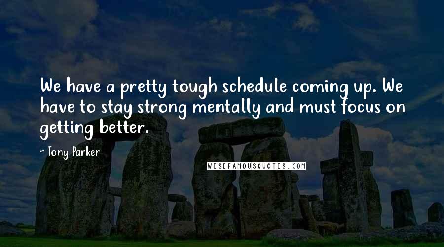 Tony Parker Quotes: We have a pretty tough schedule coming up. We have to stay strong mentally and must focus on getting better.