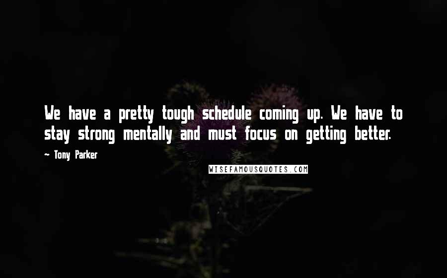 Tony Parker Quotes: We have a pretty tough schedule coming up. We have to stay strong mentally and must focus on getting better.