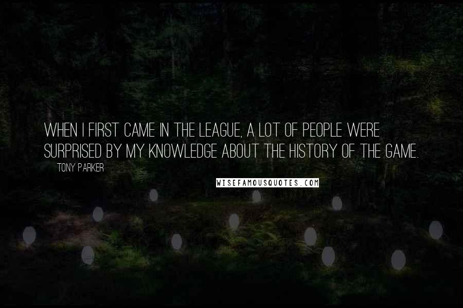 Tony Parker Quotes: When I first came in the league, a lot of people were surprised by my knowledge about the history of the game.