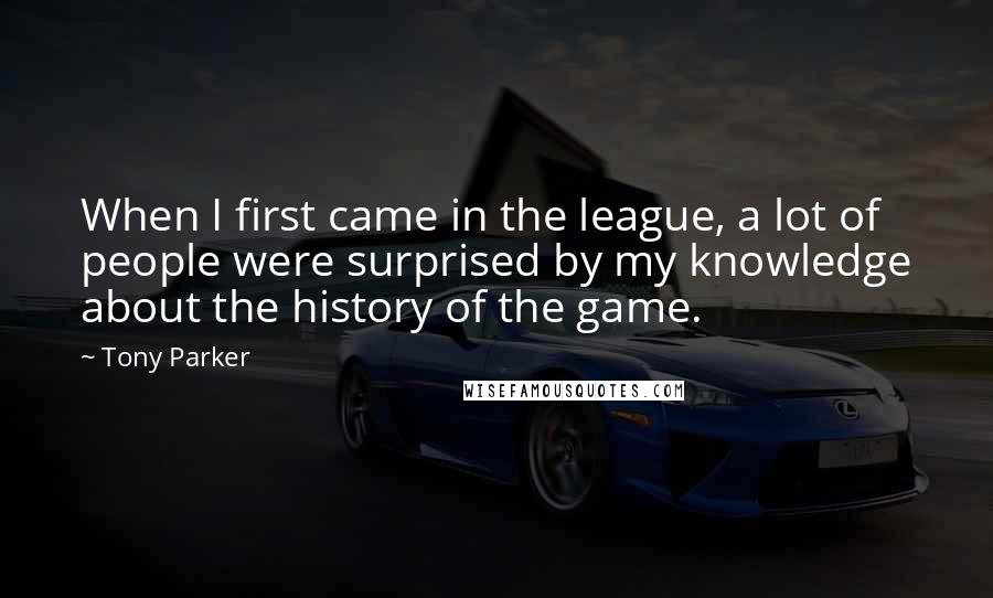 Tony Parker Quotes: When I first came in the league, a lot of people were surprised by my knowledge about the history of the game.