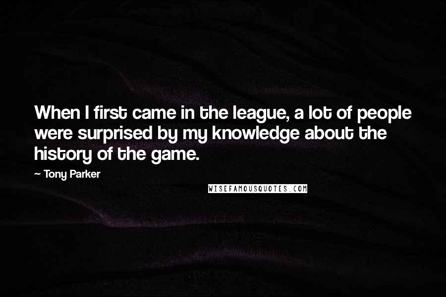 Tony Parker Quotes: When I first came in the league, a lot of people were surprised by my knowledge about the history of the game.