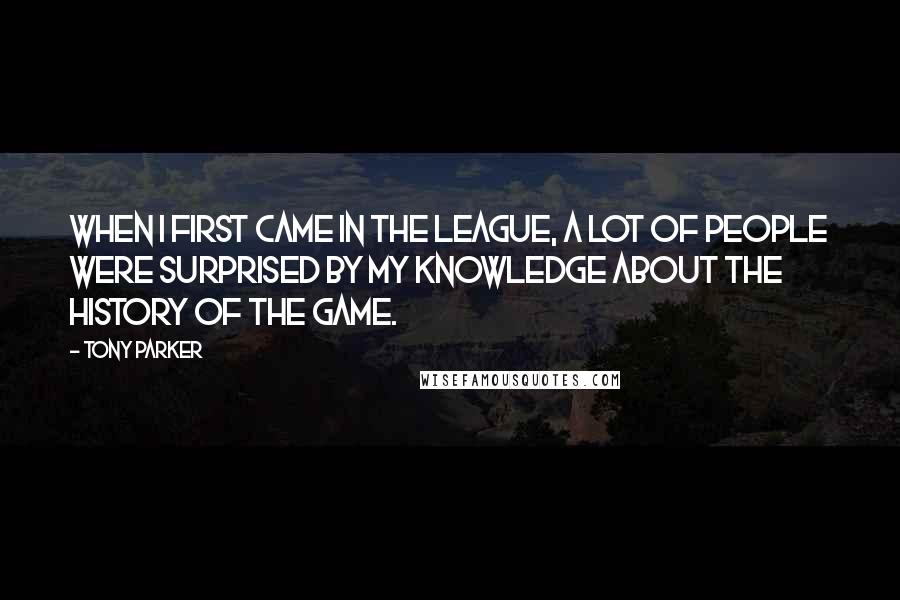Tony Parker Quotes: When I first came in the league, a lot of people were surprised by my knowledge about the history of the game.