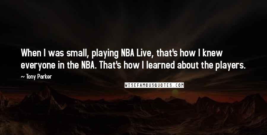 Tony Parker Quotes: When I was small, playing NBA Live, that's how I knew everyone in the NBA. That's how I learned about the players.