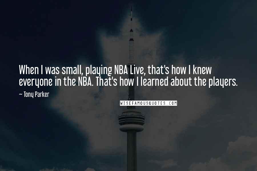 Tony Parker Quotes: When I was small, playing NBA Live, that's how I knew everyone in the NBA. That's how I learned about the players.