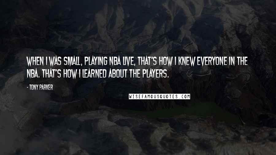 Tony Parker Quotes: When I was small, playing NBA Live, that's how I knew everyone in the NBA. That's how I learned about the players.
