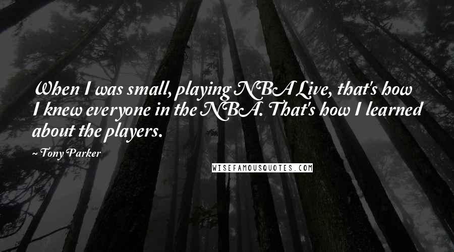 Tony Parker Quotes: When I was small, playing NBA Live, that's how I knew everyone in the NBA. That's how I learned about the players.