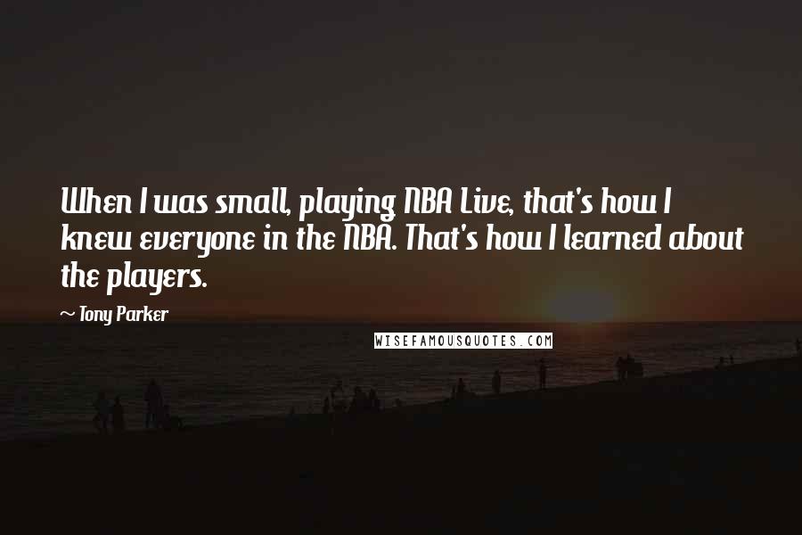 Tony Parker Quotes: When I was small, playing NBA Live, that's how I knew everyone in the NBA. That's how I learned about the players.