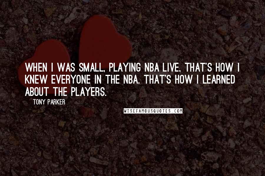 Tony Parker Quotes: When I was small, playing NBA Live, that's how I knew everyone in the NBA. That's how I learned about the players.