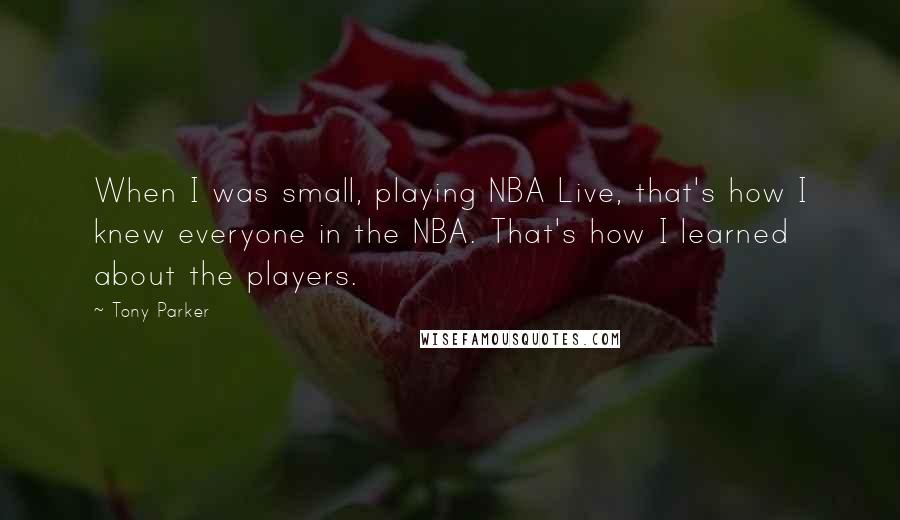 Tony Parker Quotes: When I was small, playing NBA Live, that's how I knew everyone in the NBA. That's how I learned about the players.