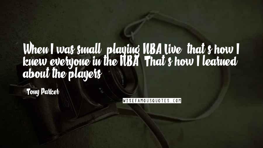 Tony Parker Quotes: When I was small, playing NBA Live, that's how I knew everyone in the NBA. That's how I learned about the players.