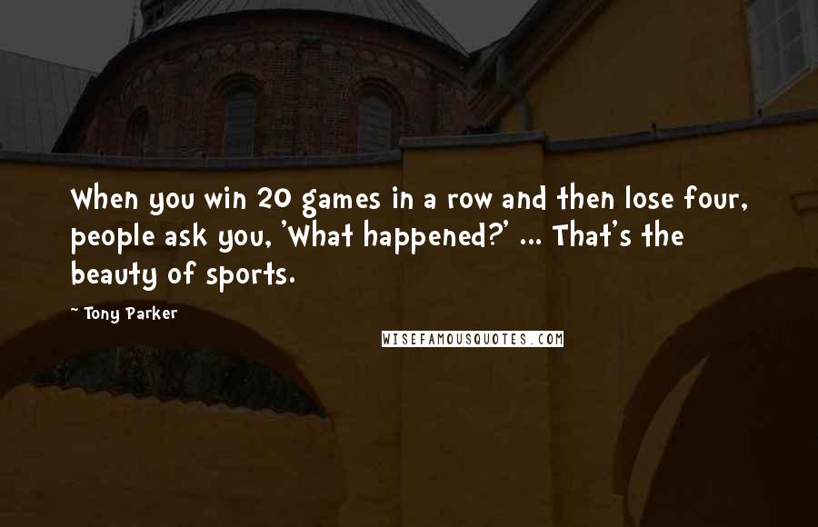 Tony Parker Quotes: When you win 20 games in a row and then lose four, people ask you, 'What happened?' ... That's the beauty of sports.