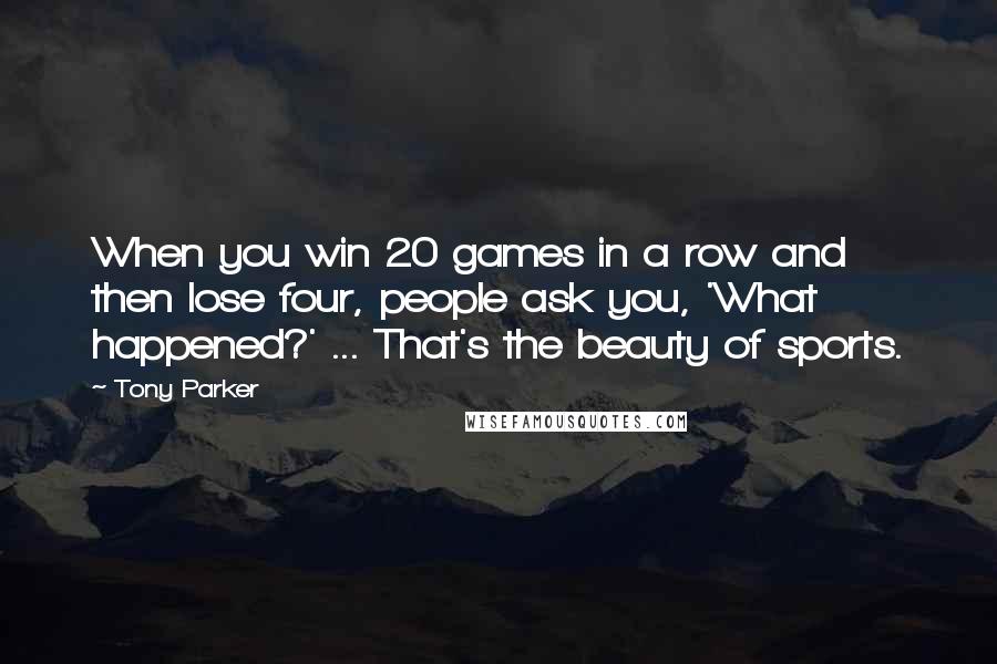 Tony Parker Quotes: When you win 20 games in a row and then lose four, people ask you, 'What happened?' ... That's the beauty of sports.