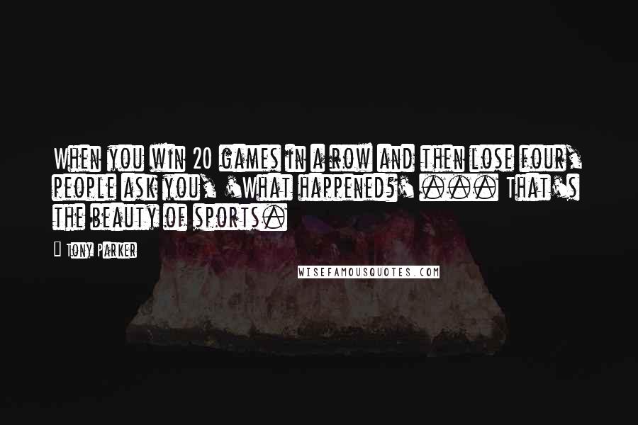 Tony Parker Quotes: When you win 20 games in a row and then lose four, people ask you, 'What happened?' ... That's the beauty of sports.