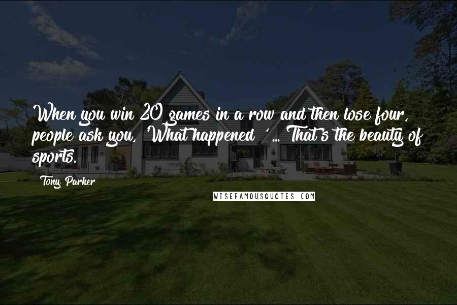 Tony Parker Quotes: When you win 20 games in a row and then lose four, people ask you, 'What happened?' ... That's the beauty of sports.