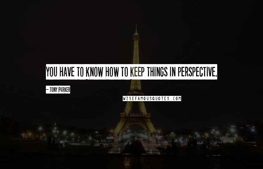 Tony Parker Quotes: You have to know how to keep things in perspective.