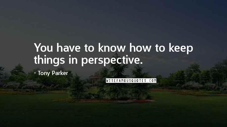 Tony Parker Quotes: You have to know how to keep things in perspective.