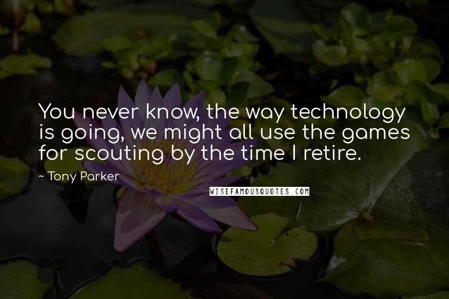 Tony Parker Quotes: You never know, the way technology is going, we might all use the games for scouting by the time I retire.