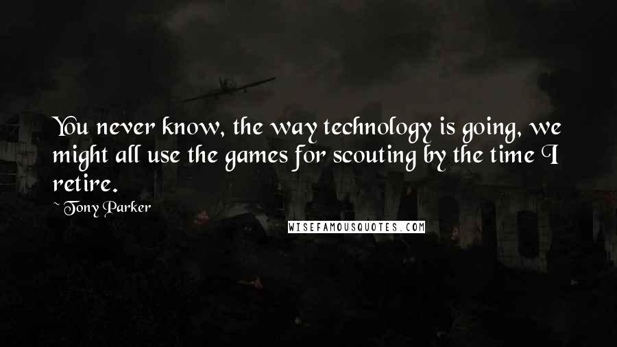 Tony Parker Quotes: You never know, the way technology is going, we might all use the games for scouting by the time I retire.