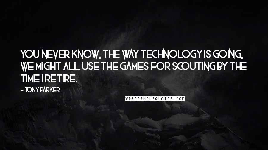 Tony Parker Quotes: You never know, the way technology is going, we might all use the games for scouting by the time I retire.