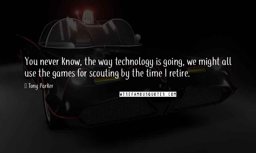 Tony Parker Quotes: You never know, the way technology is going, we might all use the games for scouting by the time I retire.