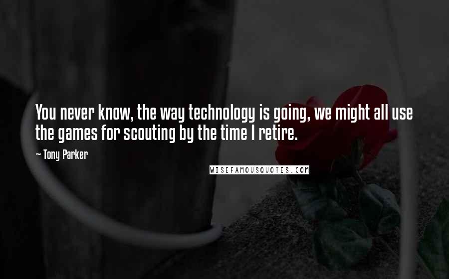 Tony Parker Quotes: You never know, the way technology is going, we might all use the games for scouting by the time I retire.