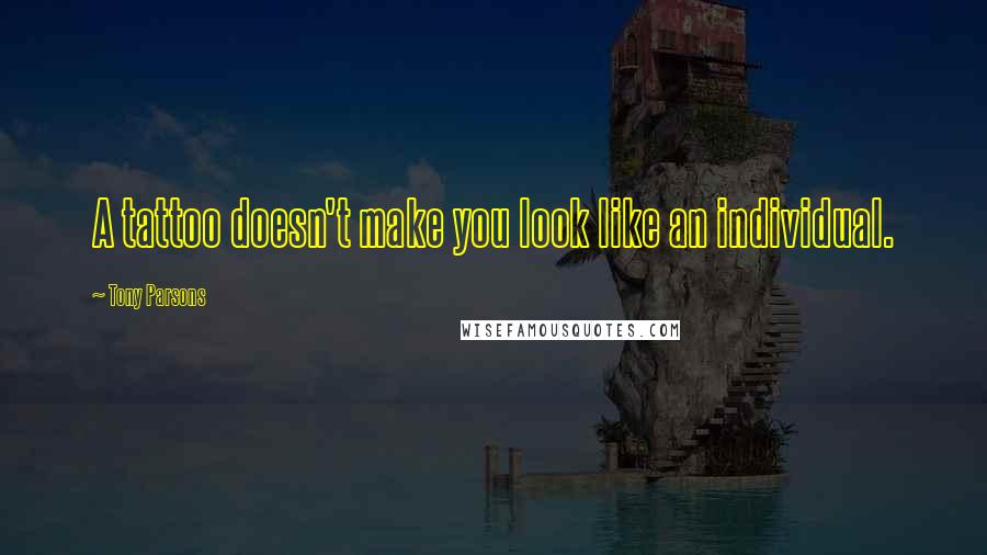 Tony Parsons Quotes: A tattoo doesn't make you look like an individual.