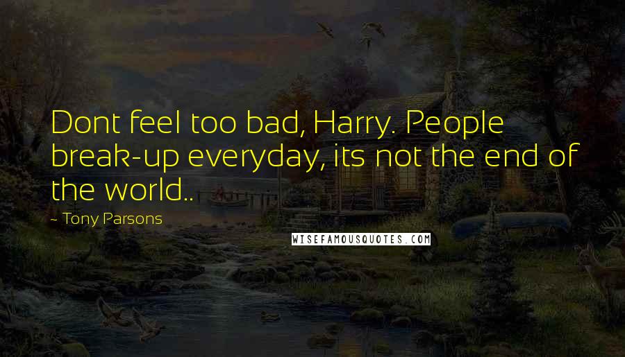 Tony Parsons Quotes: Dont feel too bad, Harry. People break-up everyday, its not the end of the world..