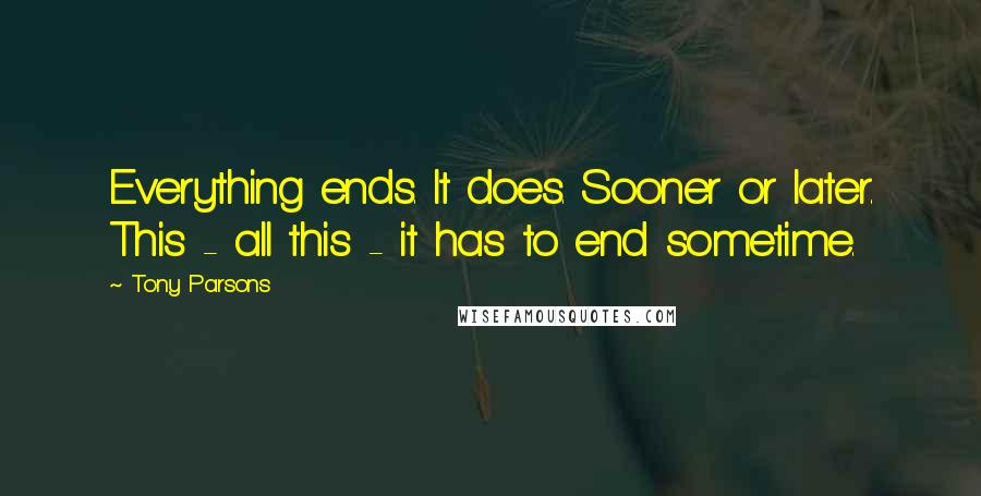 Tony Parsons Quotes: Everything ends. It does. Sooner or later. This - all this - it has to end sometime.