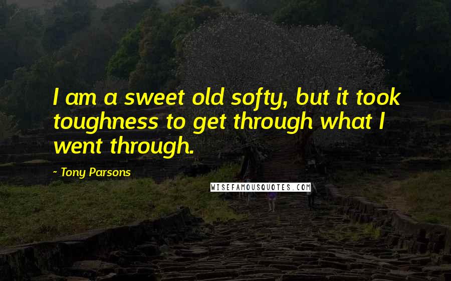 Tony Parsons Quotes: I am a sweet old softy, but it took toughness to get through what I went through.