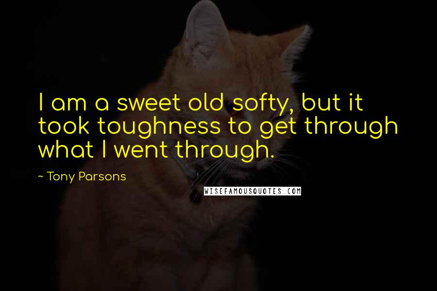 Tony Parsons Quotes: I am a sweet old softy, but it took toughness to get through what I went through.