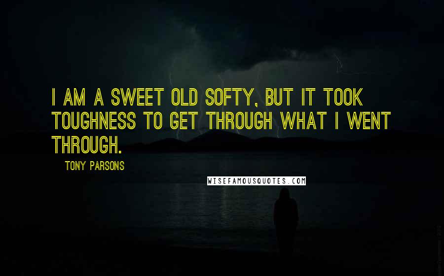 Tony Parsons Quotes: I am a sweet old softy, but it took toughness to get through what I went through.