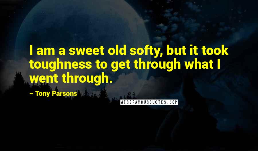 Tony Parsons Quotes: I am a sweet old softy, but it took toughness to get through what I went through.