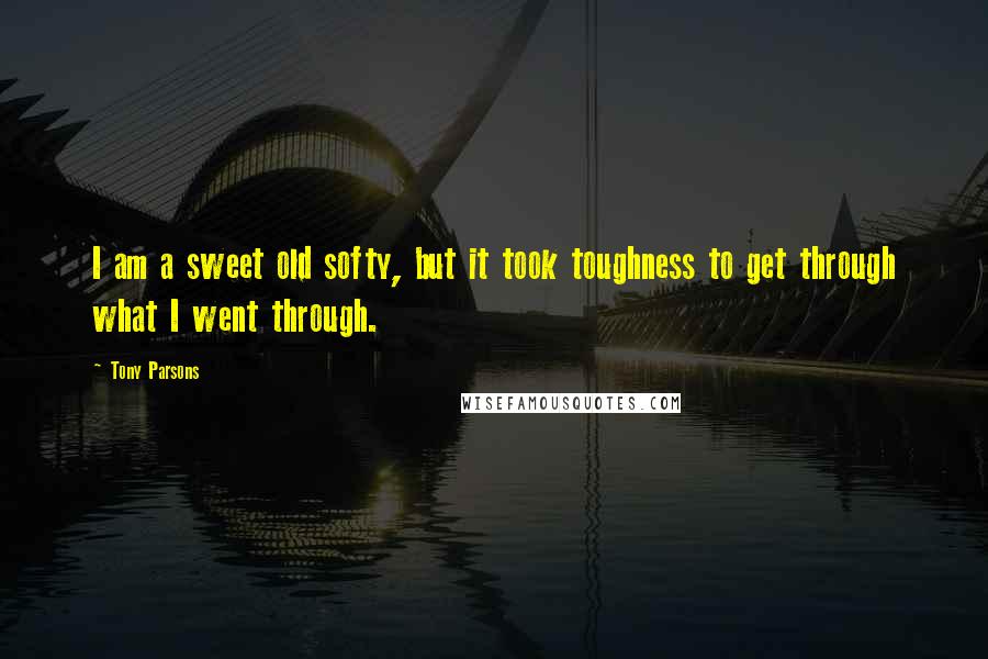Tony Parsons Quotes: I am a sweet old softy, but it took toughness to get through what I went through.