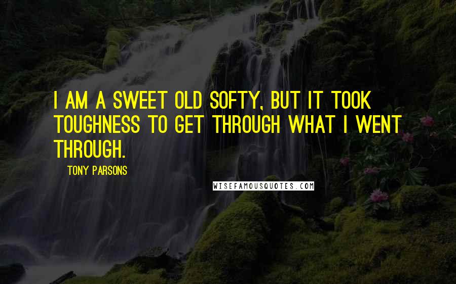 Tony Parsons Quotes: I am a sweet old softy, but it took toughness to get through what I went through.