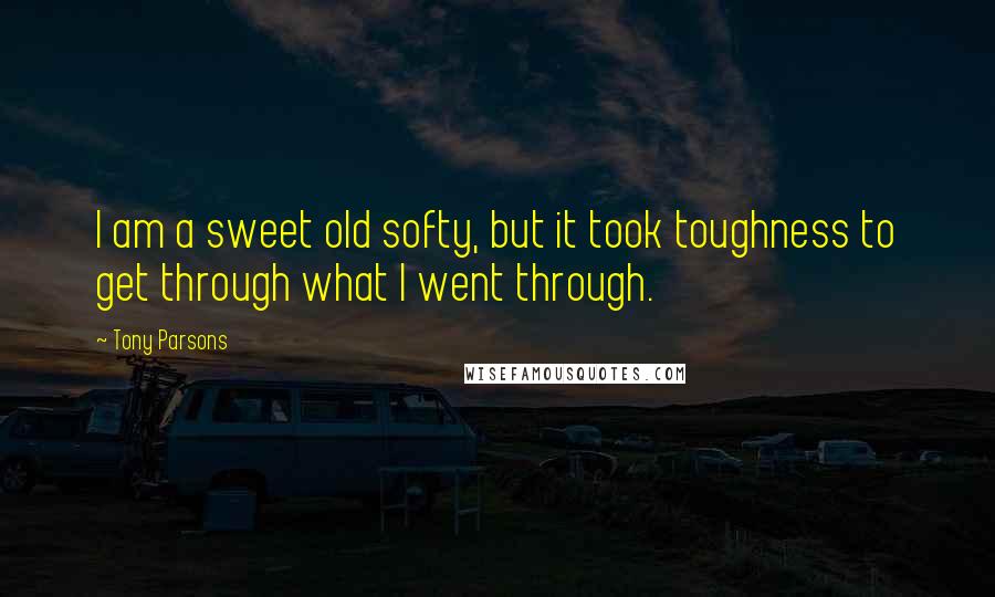 Tony Parsons Quotes: I am a sweet old softy, but it took toughness to get through what I went through.