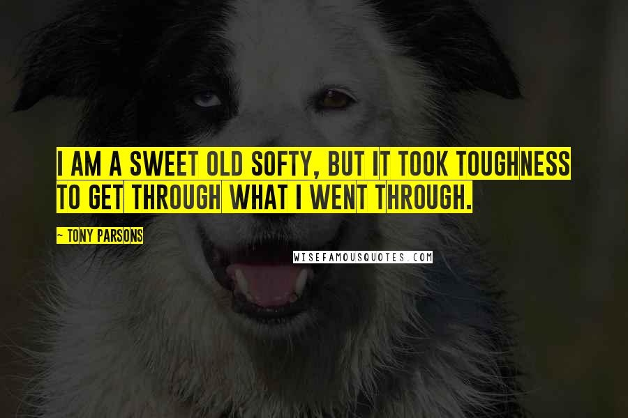 Tony Parsons Quotes: I am a sweet old softy, but it took toughness to get through what I went through.