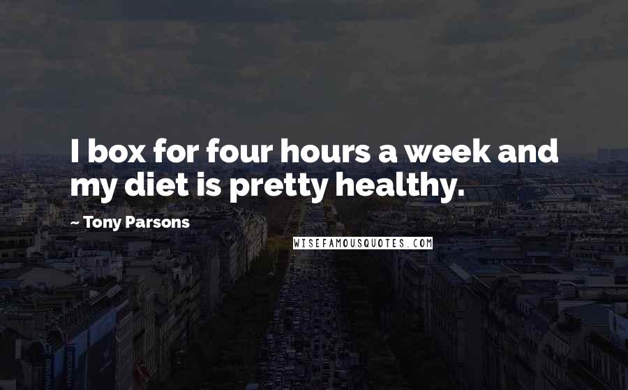 Tony Parsons Quotes: I box for four hours a week and my diet is pretty healthy.