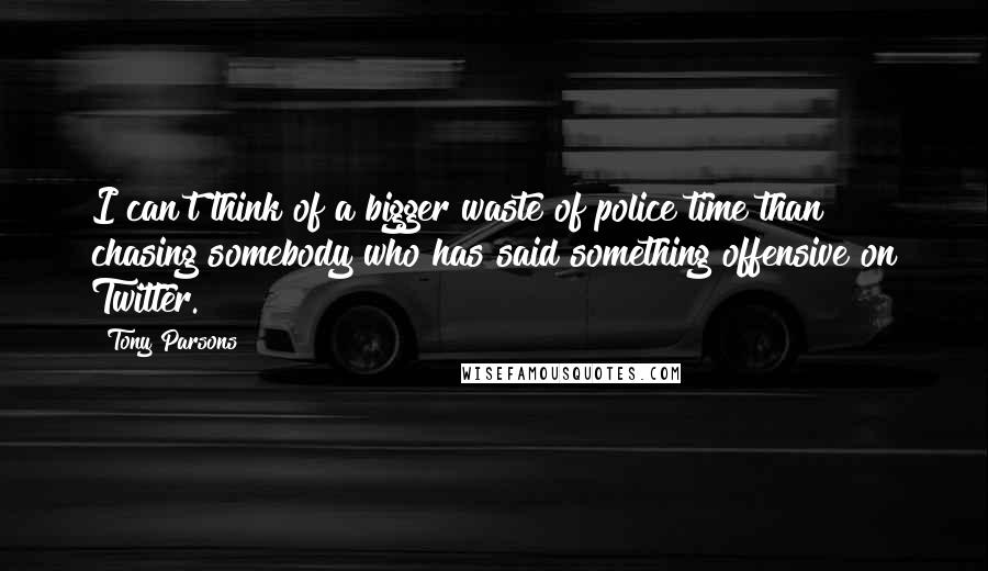 Tony Parsons Quotes: I can't think of a bigger waste of police time than chasing somebody who has said something offensive on Twitter.