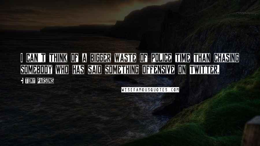 Tony Parsons Quotes: I can't think of a bigger waste of police time than chasing somebody who has said something offensive on Twitter.