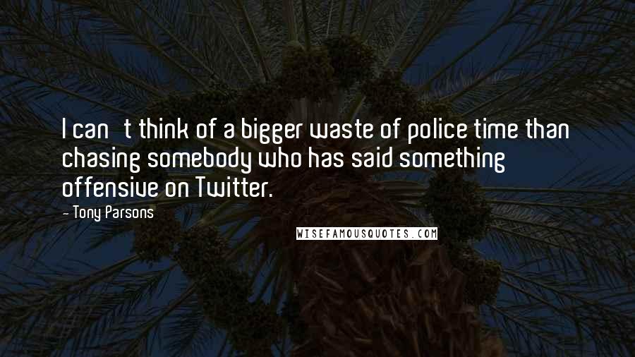 Tony Parsons Quotes: I can't think of a bigger waste of police time than chasing somebody who has said something offensive on Twitter.