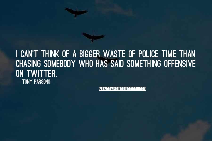 Tony Parsons Quotes: I can't think of a bigger waste of police time than chasing somebody who has said something offensive on Twitter.