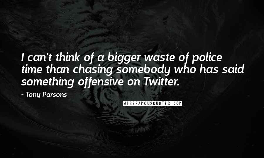 Tony Parsons Quotes: I can't think of a bigger waste of police time than chasing somebody who has said something offensive on Twitter.