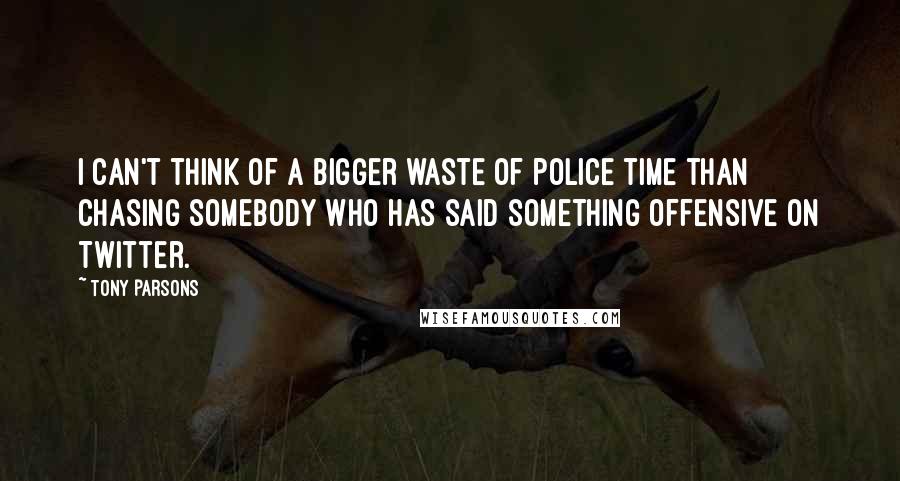 Tony Parsons Quotes: I can't think of a bigger waste of police time than chasing somebody who has said something offensive on Twitter.