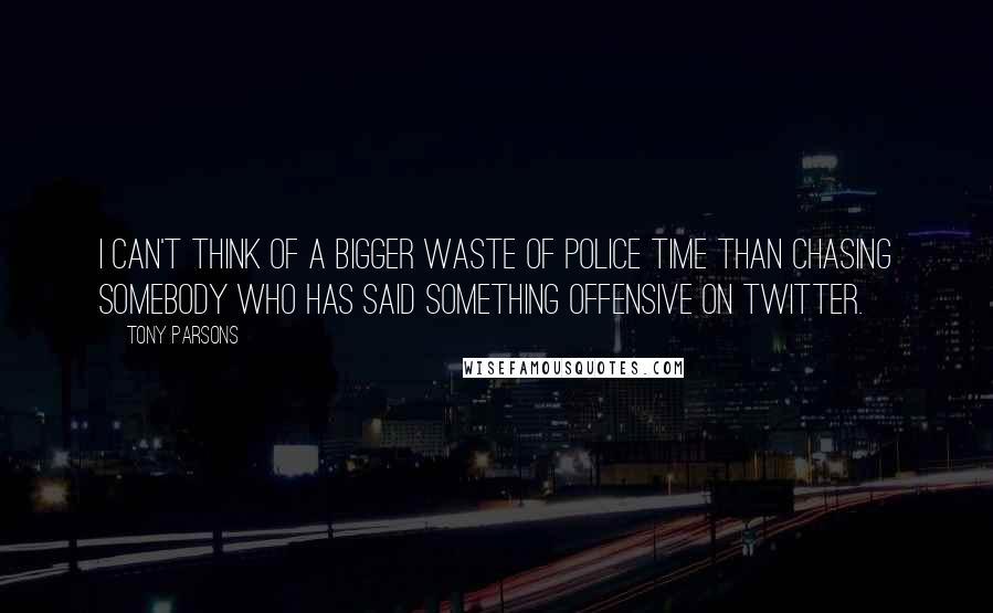 Tony Parsons Quotes: I can't think of a bigger waste of police time than chasing somebody who has said something offensive on Twitter.