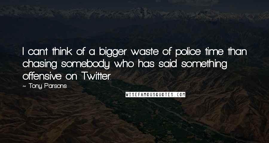 Tony Parsons Quotes: I can't think of a bigger waste of police time than chasing somebody who has said something offensive on Twitter.